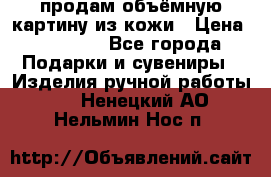 продам объёмную картину из кожи › Цена ­ 10 000 - Все города Подарки и сувениры » Изделия ручной работы   . Ненецкий АО,Нельмин Нос п.